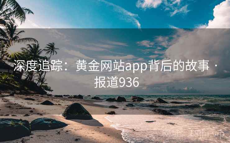 深度追踪:黄金网站app背后的故事 · 报道936 深度追踪:黄金网站app背后的故事 · 报道936