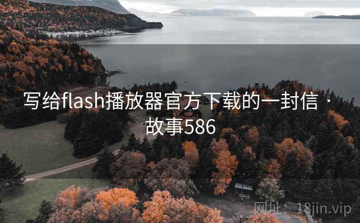 写给flash播放器官方下载的一封信 · 故事586 写给flash播放器官方下载的一封信 · 故事586