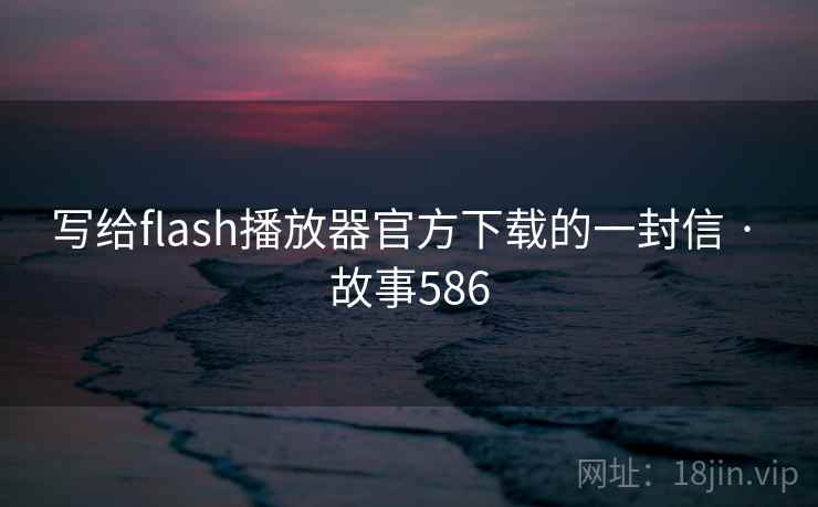 写给flash播放器官方下载的一封信 · 故事586 写给flash播放器官方下载的一封信 · 故事586
