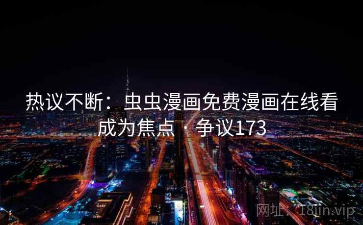 热议不断：虫虫漫画免费漫画在线看成为焦点 · 争议173