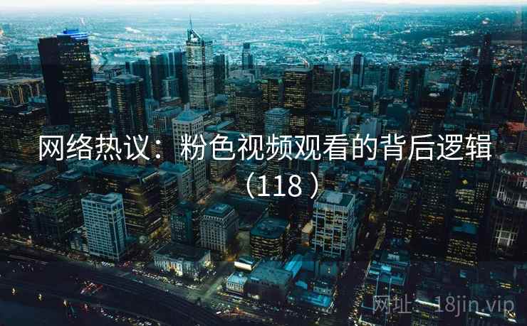 网络热议:粉色视频观看的背后逻辑(118 ) 网络热议:粉色视频观看的背后逻辑(118 )