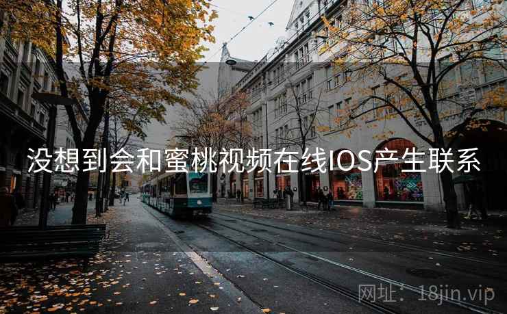 没想到会和蜜桃视频在线IOS产生联系 没想到会和蜜桃视频在线IOS产生联系