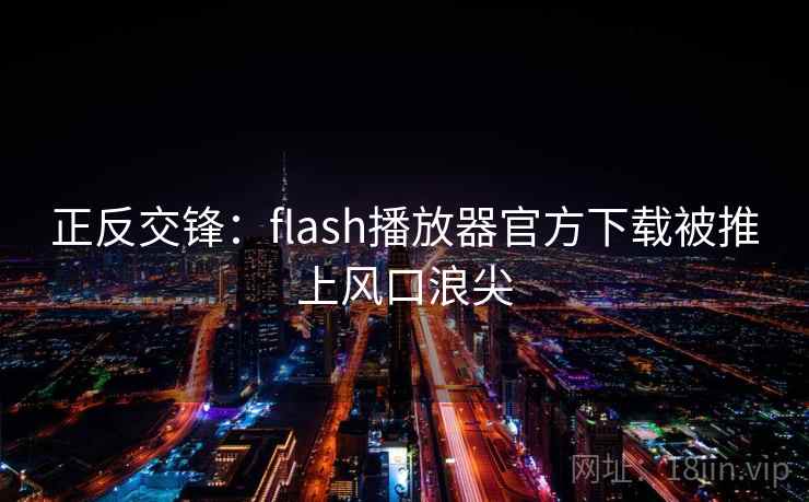 正反交锋:flash播放器官方下载被推上风口浪尖 正反交锋:flash播放器官方下载被推上风口浪尖