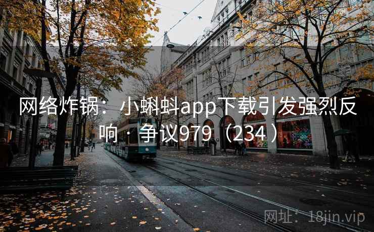 网络炸锅:小蝌蚪app下载引发强烈反响 · 争议979(234 ) 网络炸锅:小蝌蚪app下载引发强烈反响 · 争议979(234 )