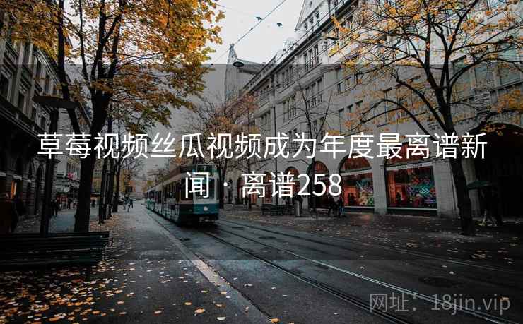草莓视频丝瓜视频成为年度最离谱新闻 · 离谱258 草莓视频丝瓜视频成为年度最离谱新闻 · 离谱258