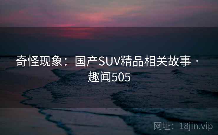 奇怪现象:国产SUV精品相关故事 · 趣闻505 奇怪现象:国产SUV精品相关故事 · 趣闻505