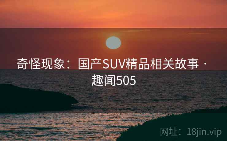 奇怪现象:国产SUV精品相关故事 · 趣闻505 奇怪现象:国产SUV精品相关故事 · 趣闻505