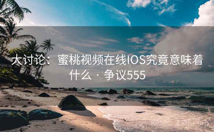 大讨论:蜜桃视频在线IOS究竟意味着什么 · 争议555 大讨论:蜜桃视频在线IOS究竟意味着什么 · 争议555