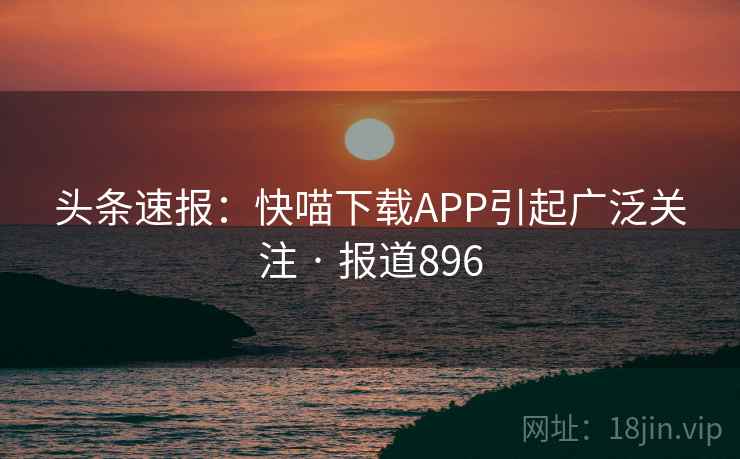 头条速报：快喵下载APP引起广泛关注 · 报道896