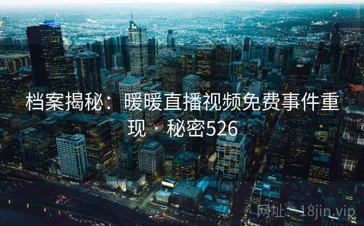 档案揭秘:暖暖直播视频免费事件重现 · 秘密526 档案揭秘:暖暖直播视频免费事件重现 · 秘密526