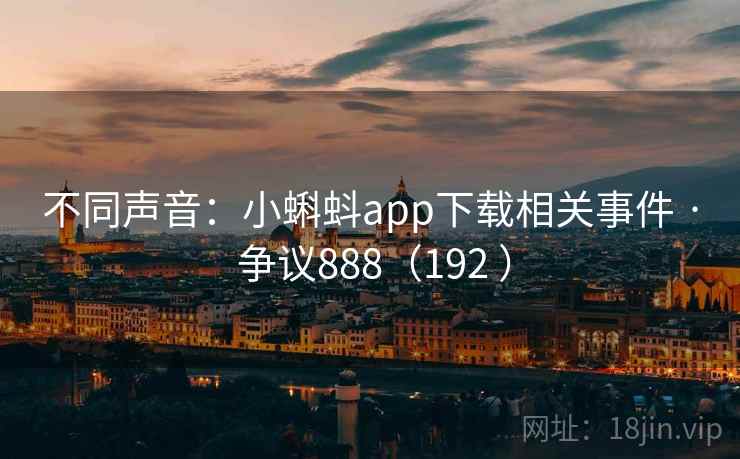 不同声音:小蝌蚪app下载相关事件 · 争议888(192 ) 不同声音:小蝌蚪app下载相关事件 · 争议888(192 )