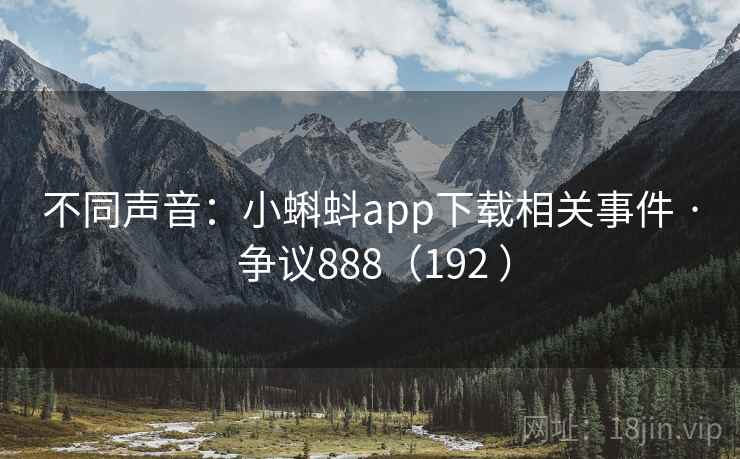 不同声音:小蝌蚪app下载相关事件 · 争议888(192 ) 不同声音:小蝌蚪app下载相关事件 · 争议888(192 )