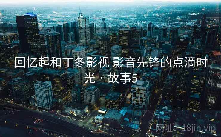回忆起和丁冬影视 影音先锋的点滴时光 · 故事5
