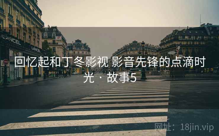 回忆起和丁冬影视 影音先锋的点滴时光 · 故事5