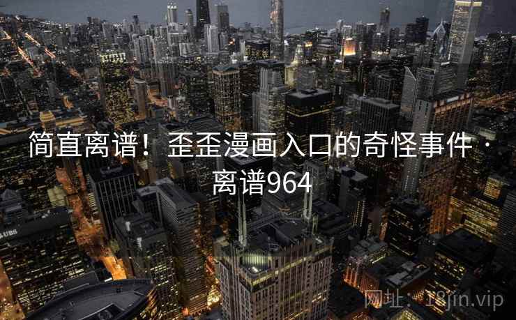 简直离谱!歪歪漫画入口的奇怪事件 · 离谱964 简直离谱!歪歪漫画入口的奇怪事件 · 离谱964
