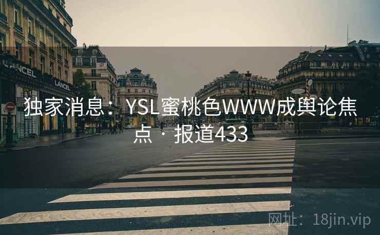 独家消息:YSL蜜桃色WWW成舆论焦点 · 报道433 独家消息:YSL蜜桃色WWW成舆论焦点 · 报道433