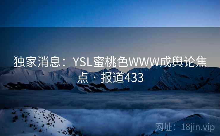 独家消息:YSL蜜桃色WWW成舆论焦点 · 报道433 独家消息:YSL蜜桃色WWW成舆论焦点 · 报道433