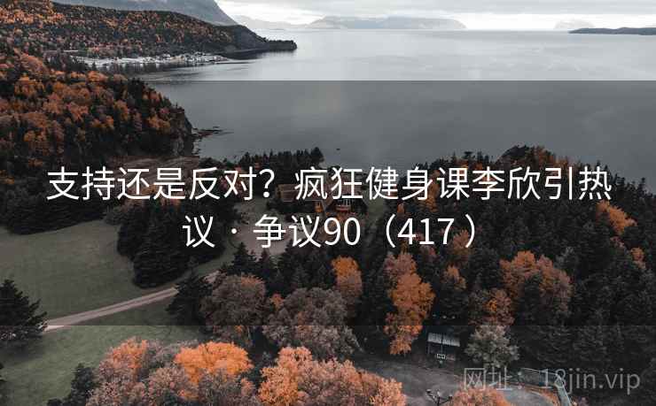 支持还是反对?疯狂健身课李欣引热议 · 争议90(417 ) 支持还是反对?疯狂健身课李欣引热议 · 争议90(417 )