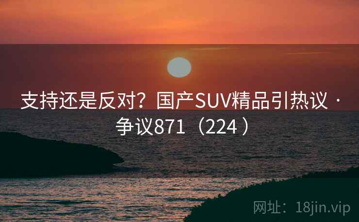 支持还是反对?国产SUV精品引热议 · 争议871(224 ) 支持还是反对?国产SUV精品引热议 · 争议871(224 )
