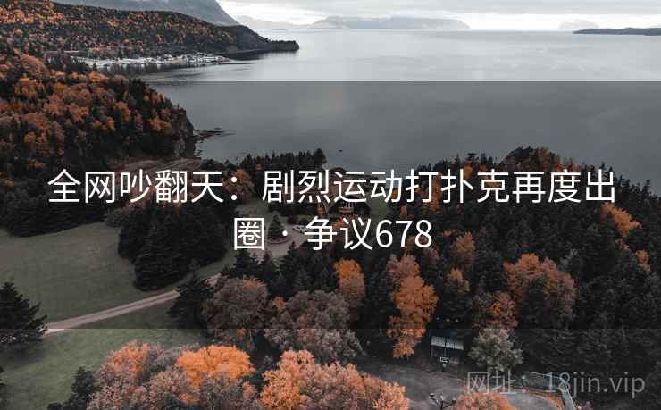 全网吵翻天：剧烈运动打扑克再度出圈 · 争议678