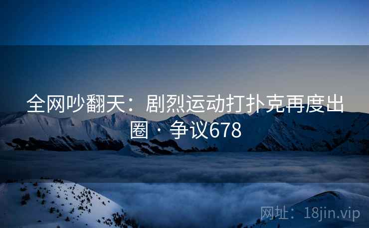 全网吵翻天:剧烈运动打扑克再度出圈 · 争议678 全网吵翻天:剧烈运动打扑克再度出圈 · 争议678
