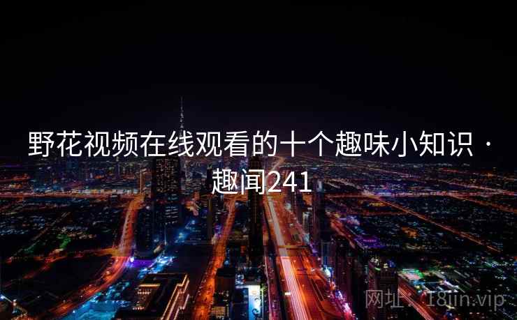 野花视频在线观看的十个趣味小知识 · 趣闻241 野花视频在线观看的十个趣味小知识 · 趣闻241