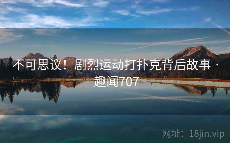 不可思议!剧烈运动打扑克背后故事 · 趣闻707 不可思议!剧烈运动打扑克背后故事 · 趣闻707