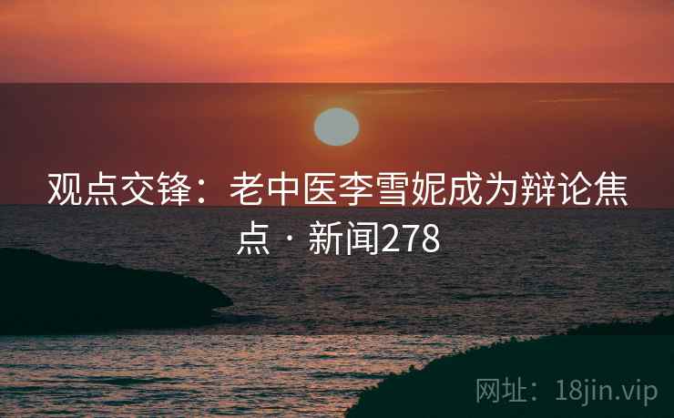 观点交锋：老中医李雪妮成为辩论焦点 · 新闻278