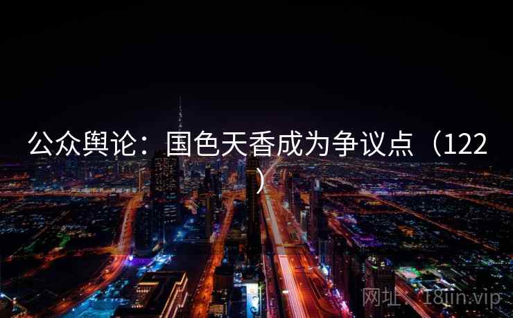 公众舆论:国色天香成为争议点(122 ) 公众舆论:国色天香成为争议点(122 )