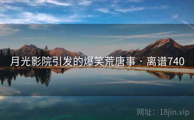 月光影院引发的爆笑荒唐事 · 离谱740