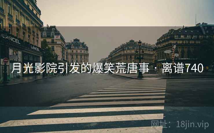 月光影院引发的爆笑荒唐事 · 离谱740 月光影院引发的爆笑荒唐事 · 离谱740
