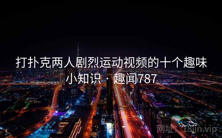 打扑克两人剧烈运动视频的十个趣味小知识 · 趣闻787 打扑克两人剧烈运动视频的十个趣味小知识 · 趣闻787