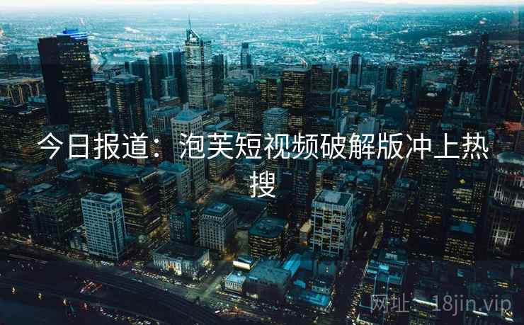 今日报道:泡芙短视频破解版冲上热搜 今日报道:泡芙短视频破解版冲上热搜
