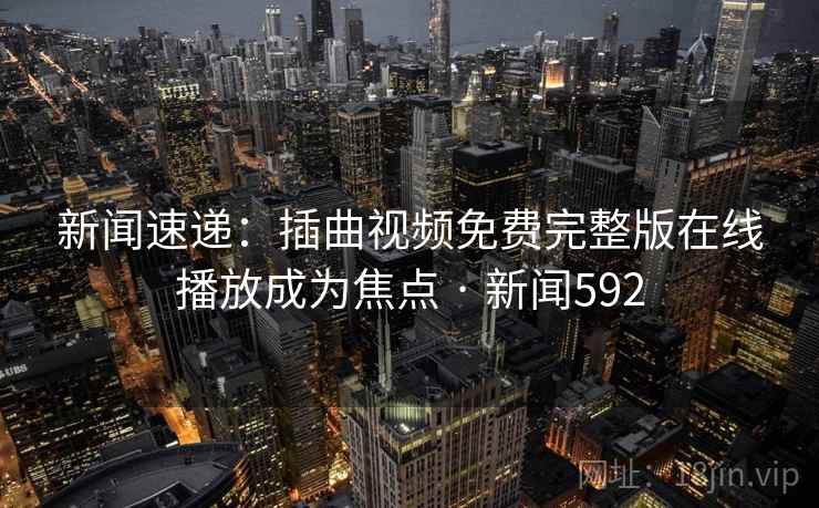 新闻速递:插曲视频免费完整版在线播放成为焦点 · 新闻592 新闻速递:插曲视频免费完整版在线播放成为焦点 · 新闻592