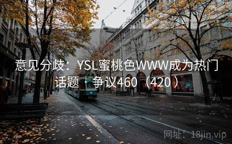 意见分歧:YSL蜜桃色WWW成为热门话题 · 争议460(420 ) 意见分歧:YSL蜜桃色WWW成为热门话题 · 争议460(420 )