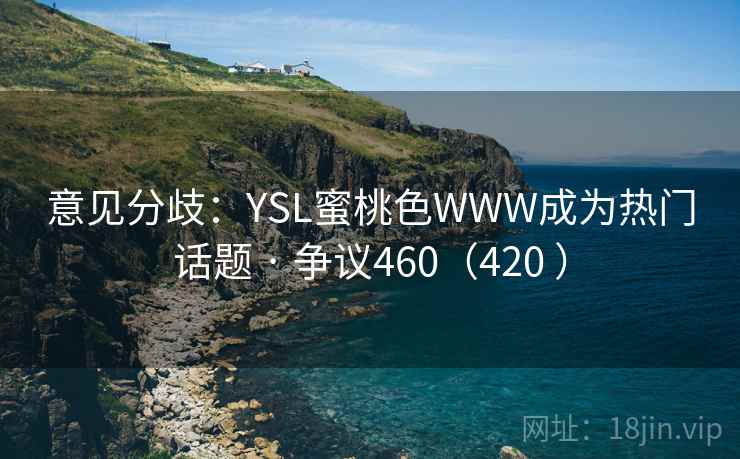 意见分歧:YSL蜜桃色WWW成为热门话题 · 争议460(420 ) 意见分歧:YSL蜜桃色WWW成为热门话题 · 争议460(420 )