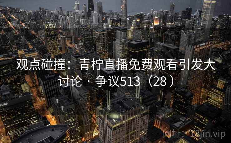 观点碰撞:青柠直播免费观看引发大讨论 · 争议513(28 ) 观点碰撞:青柠直播免费观看引发大讨论 · 争议513(28 )