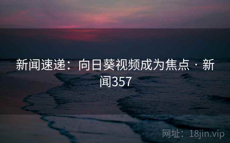 新闻速递:向日葵视频成为焦点 · 新闻357 新闻速递:向日葵视频成为焦点 · 新闻357