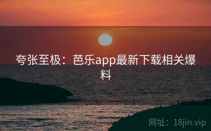夸张至极:芭乐app最新下载相关爆料 夸张至极:芭乐app最新下载相关爆料