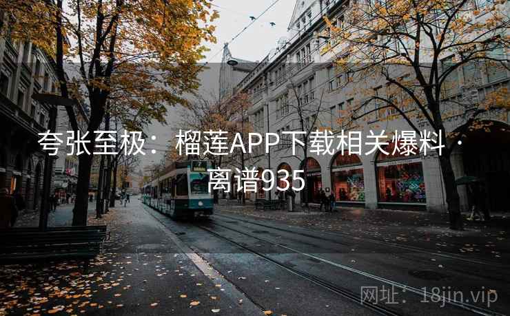 夸张至极:榴莲APP下载相关爆料 · 离谱935 夸张至极:榴莲APP下载相关爆料 · 离谱935