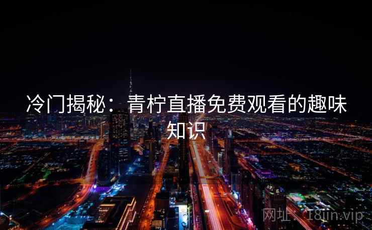 冷门揭秘:青柠直播免费观看的趣味知识 冷门揭秘:青柠直播免费观看的趣味知识