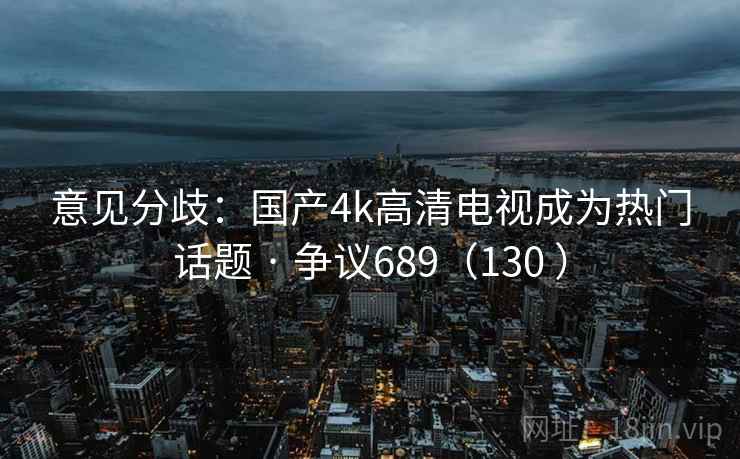 意见分歧：国产4k高清电视成为热门话题 · 争议689（130 ）