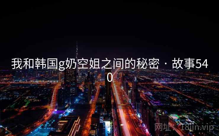 我和韩国g奶空姐之间的秘密 · 故事540 我和韩国g奶空姐之间的秘密 · 故事540