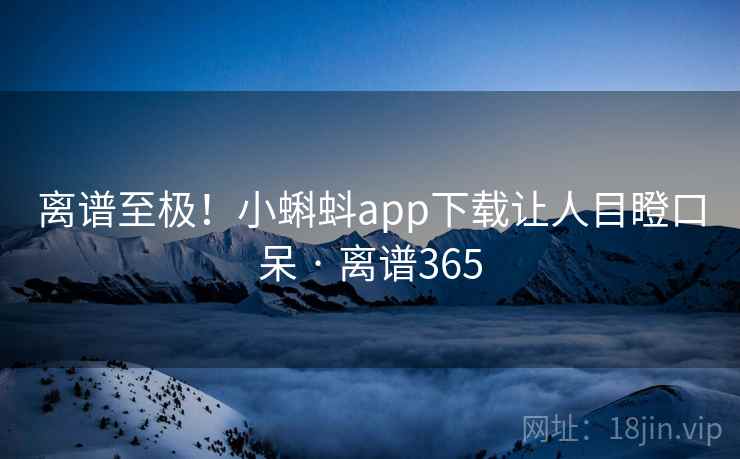 离谱至极！小蝌蚪app下载让人目瞪口呆 · 离谱365