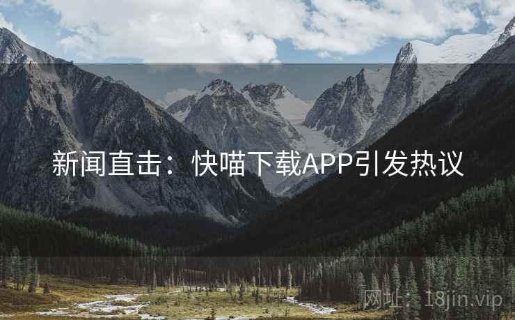 新闻直击:快喵下载APP引发热议 新闻直击:快喵下载APP引发热议