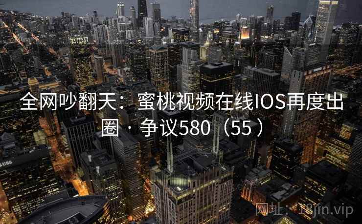 全网吵翻天:蜜桃视频在线IOS再度出圈 · 争议580(55 ) 全网吵翻天:蜜桃视频在线IOS再度出圈 · 争议580(55 )