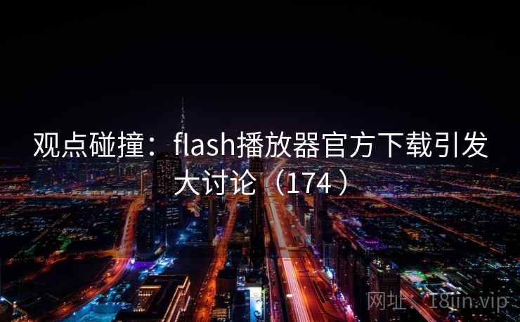 观点碰撞：flash播放器官方下载引发大讨论（174 ）