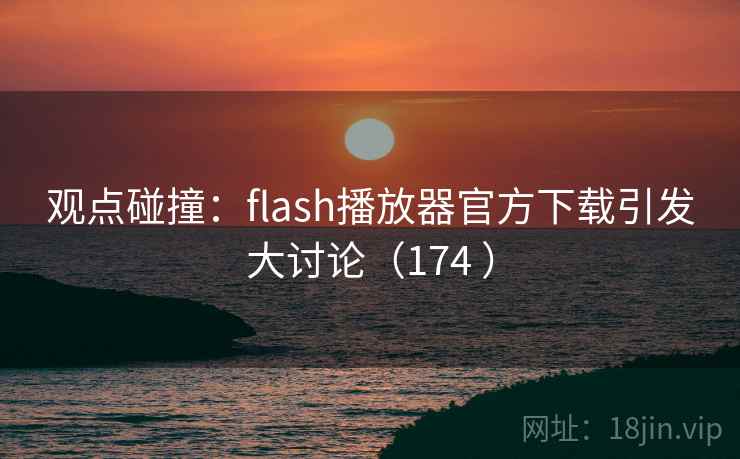 观点碰撞:flash播放器官方下载引发大讨论(174 ) 观点碰撞:flash播放器官方下载引发大讨论(174 )