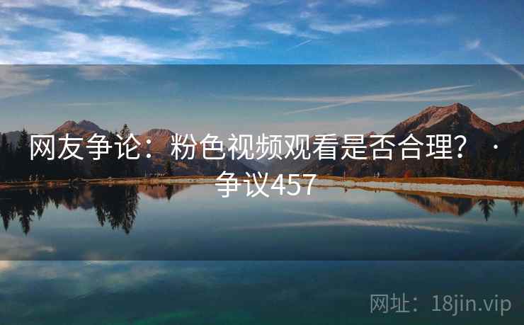 网友争论:粉色视频观看是否合理? · 争议457 网友争论:粉色视频观看是否合理? · 争议457