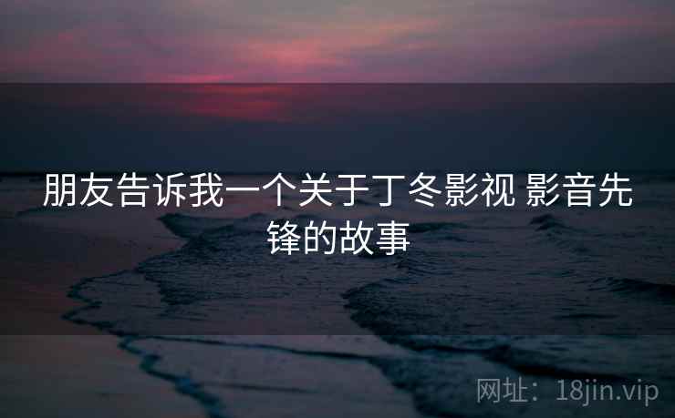 朋友告诉我一个关于丁冬影视 影音先锋的故事 朋友告诉我一个关于丁冬影视 影音先锋的故事